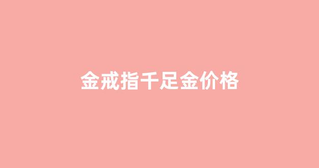 千足金戒指多少钱_金戒指千足金价格