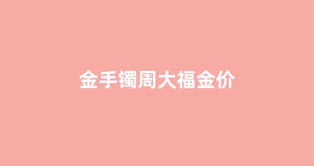 金手镯周大福金价_周大福今日金镯子