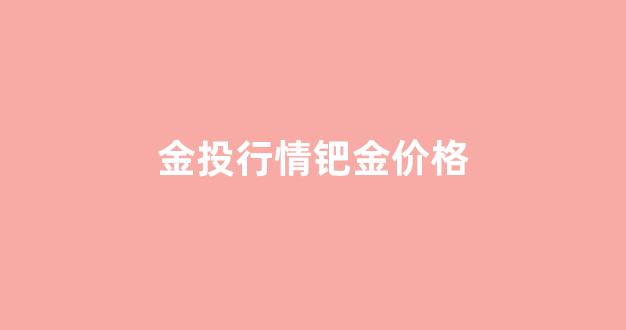 金投行情钯金价格_金投网钯金价格走势图