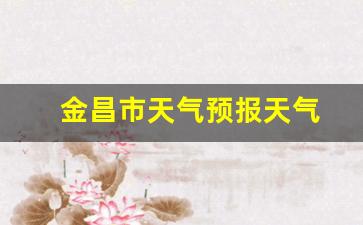 金昌市天气预报天气_金昌区天气预报
