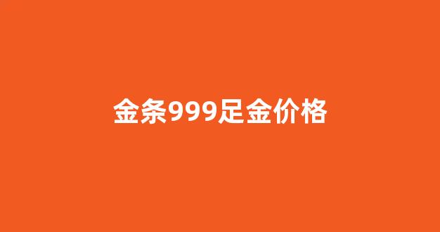 金条999足金价格_999金条价格今天多少一克