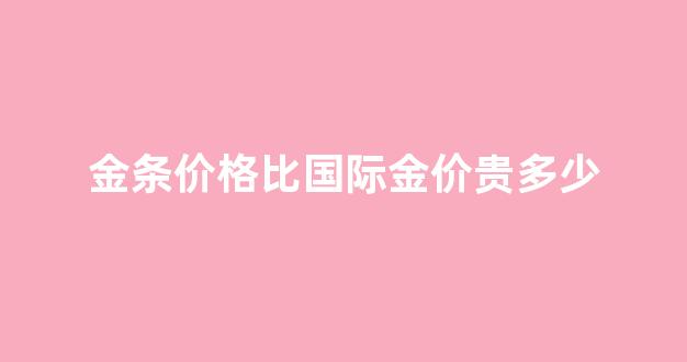 金条价格比国际金价贵多少_银行金条与国际金价