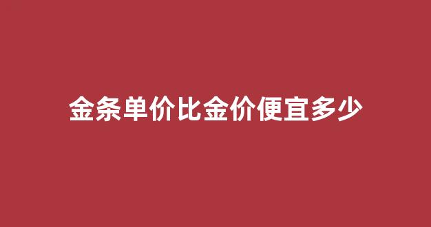金条价格和金饰价格一样吗_金条单价比金价便宜多少