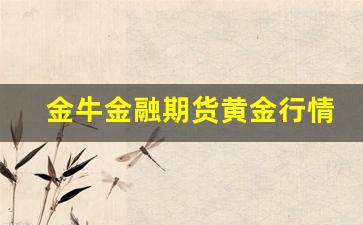 金牛金融期货黄金行情走势(金牛期货是骗局吗)_https://www.erdeww.com_期货_第1张