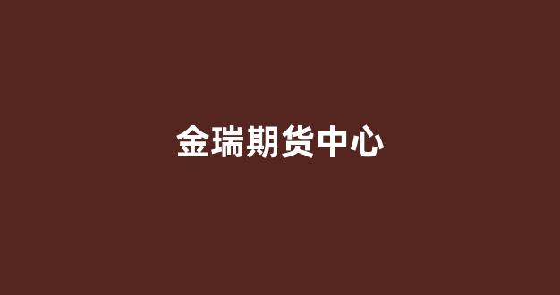 金瑞期货中心(金瑞期货总部地址)_https://www.gfdzclz.com_深交所_第1张