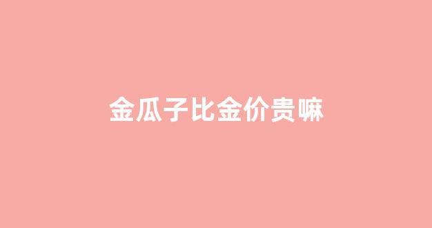金瓜子很贵重吗_金瓜子比金价贵嘛