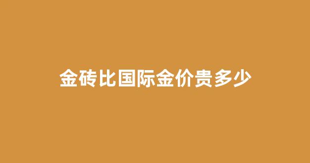 金砖的价格和国际黄金价格_金砖比国际金价贵多少