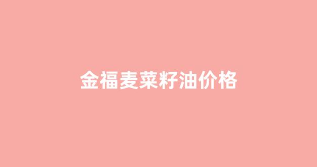 金汇福菜籽油_金福麦菜籽油价格