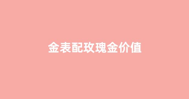 金表配玫瑰金价值_玫瑰金表盘配什么表带
