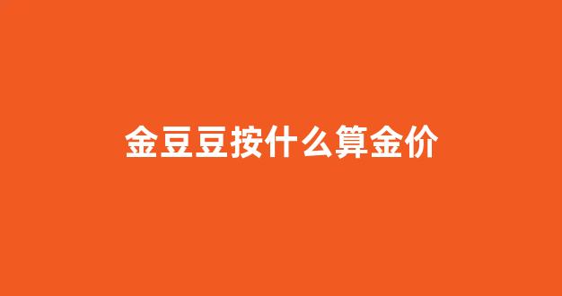 金豆豆按什么算金价_金豆豆黄金值得投资吗