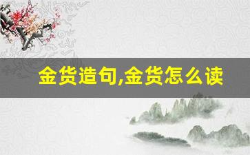 金货造句,金货怎么读,金货的意思,金货的组词-第1张图片-我的生活随想