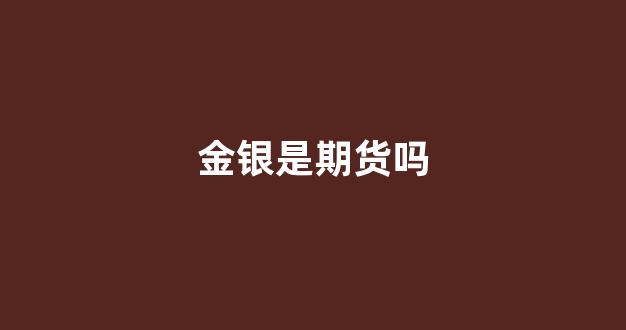金银是期货吗(期货金和银走势一致吗)_https://www.xzdzcjx.com_科创板_第1张