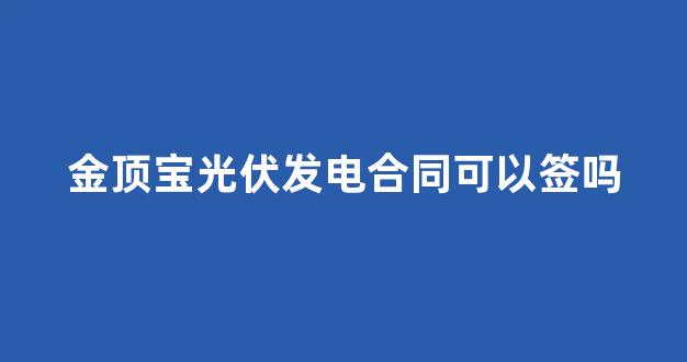 金顶宝光伏发电合同可以签吗(怎么查光伏合同被贷款了)_https://www.dcjwmf.com_中金所_第1张