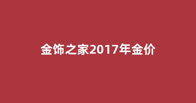 2017年金首饰价格_金饰之家2017年金价