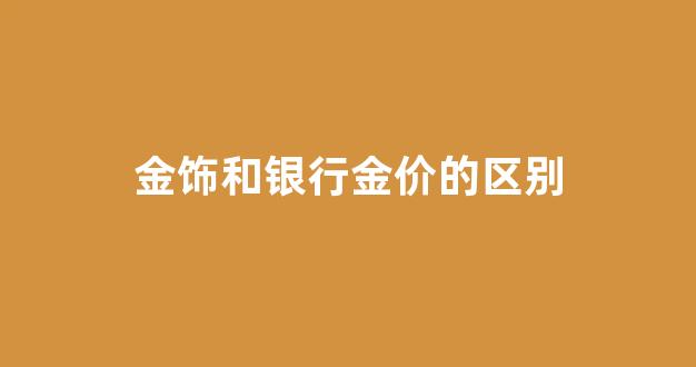 金饰和银行金价的区别_金饰和银行金价的区别在哪里