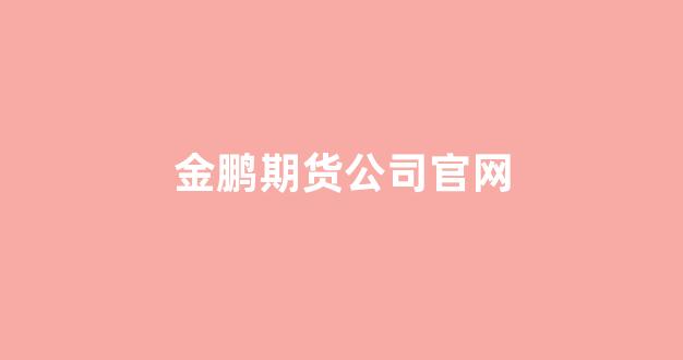 金鹏期货公司官网(金鹏期货怎么样)_https://www.xzdzcjx.com_深交所_第1张