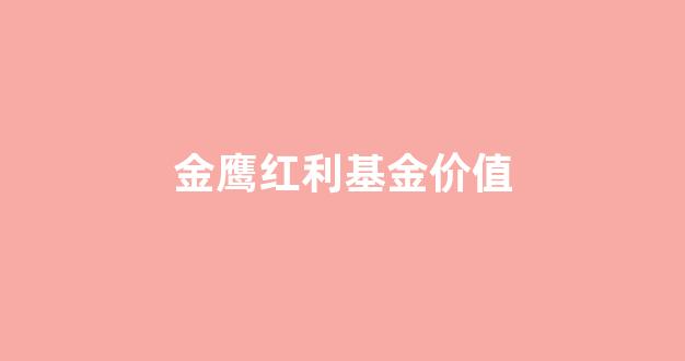 金鹰红利基金价值_金鹰红利基金价值怎么样