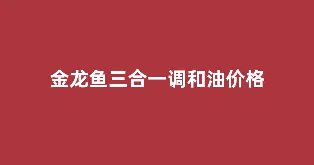 金龙鱼三合一调和油价格_金龙鱼调和油多少钱一桶