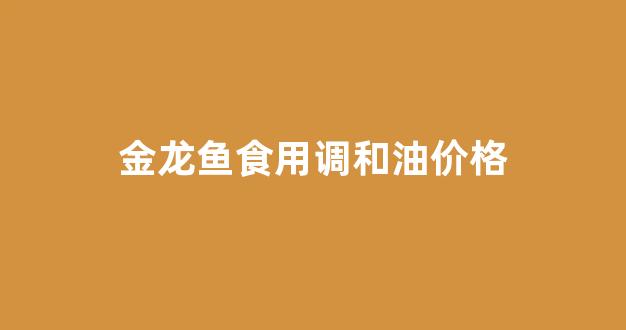 金龙鱼调和油市场价格_金龙鱼食用调和油价格