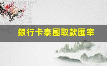 銀行卡泰國取款匯率(泰國銀行卡在中國取現(xiàn))