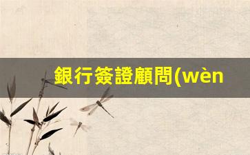 銀行簽證顧問(wèn)(銀行簽證顧問(wèn)是干嘛的)