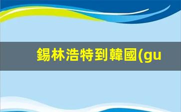 錫林浩特到韓國(guó)簽證費(fèi)用(到錫林浩特需要隔離嗎)