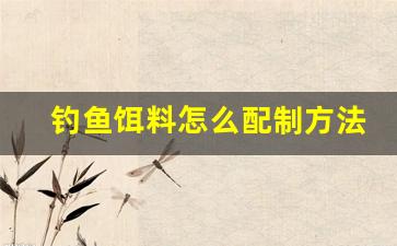 钓鱼饵料怎么配制方法(钓鱼饵料怎么配制方法视频)