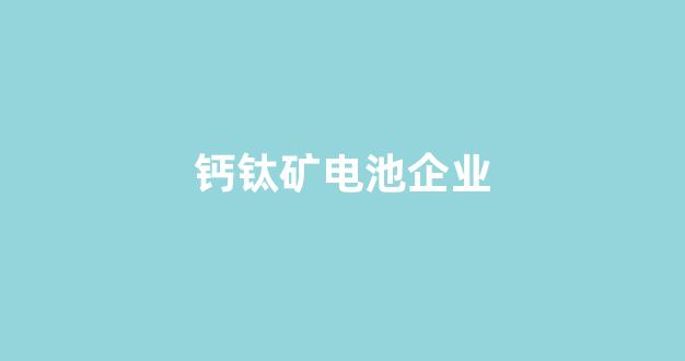 钙钛矿电池企业(钙钛矿电池龙头企业排名)_https://www.jnskb.com_装修公司_第1张