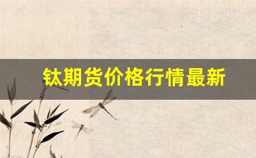 钛期货价格行情最新(钛期货)_https://www.jianghaiboli.com_黄金期货_第1张