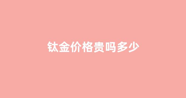 钛金很贵吗_钛金价格贵吗多少