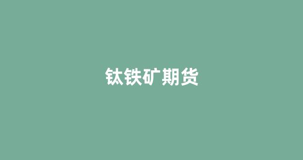 钛铁矿期货(钛铁矿价格走势)_https://www.xzdzcjx.com_深交所_第1张