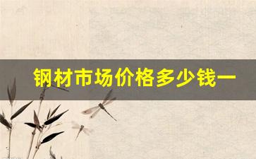 钢材市场价格多少钱一吨(钢材市场价格多少钱一公斤)_https://www.taocizhiliang.com_设计报价_第1张