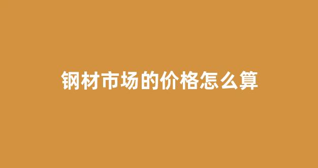 钢材市场的价格怎么算(邵阳市钢材市场最新价格)_https://www.taocizhiliang.com_效果图_第1张