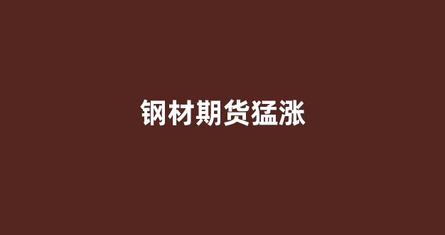 钢材期货猛涨(钢材期货猛涨原因)_https://www.xzdzcjx.com_科创板_第1张