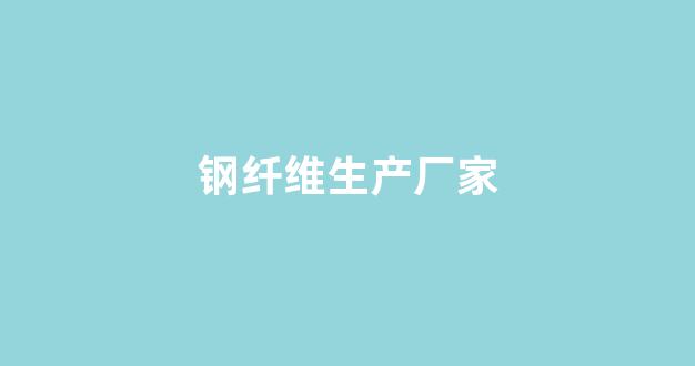 钢纤维生产厂家(钢纤维生产厂家电话地址查询)_https://www.wanyuyiyao.com_北交所_第1张
