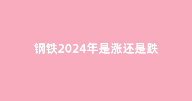 钢铁2024年是涨还是跌(钢铁2024年是涨还是跌呢)_上期所_第1张_财经网 钢铁2024年是涨还是跌(钢铁2024年是涨还是跌呢)_https://www.wguangz.com_上期所_第1张