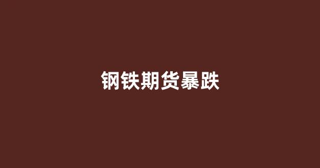 钢铁期货暴跌(钢铁期货大涨)_https://www.xzdzcjx.com_北交所_第1张