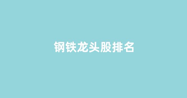 钢铁龙头股排名(钢铁龙头公司)_https://www.wguangz.com_上期所_第1张