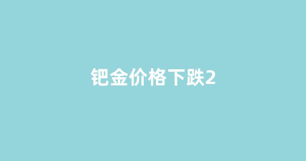 钯金价格下跌原因8月_钯金价格下跌2