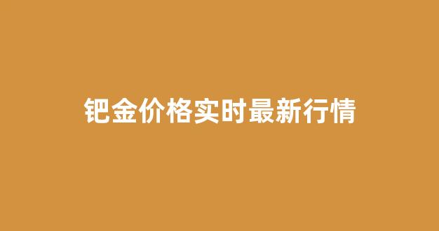钯金价格最新查询_钯金价格实时最新行情