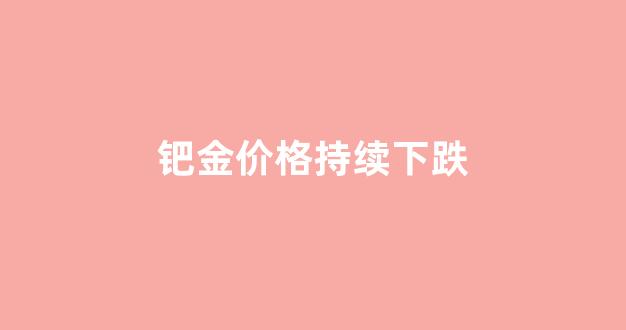 钯金价格持续下跌_钯金价格下跌原因