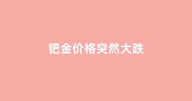 钯金价格突然大跌_钯金价格暴跌