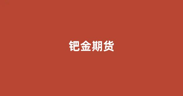钯金期货(钯金期货最新行情走势)_科创板_第1张_财经网 钯金期货(钯金期货最新行情走势)_https://www.xzdzcjx.com_科创板_第1张