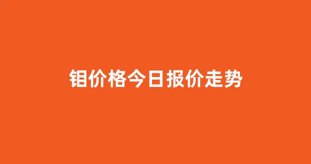 钼价格今日报价走势(钼价格最新行情走势)_https://www.luoxuangg888.com_深交所_第1张