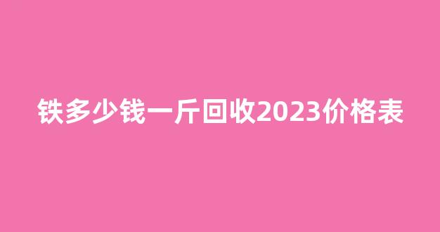 铁多少钱一斤回收2023价格表(铁多少钱一斤回收2021)_https://www.jnskb.com_装修流程_第1张