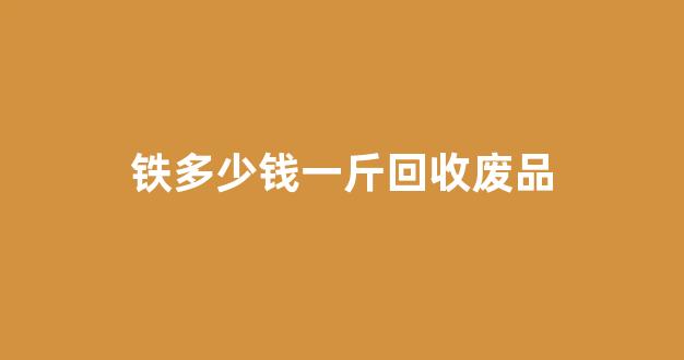 铁多少钱一斤回收废品(铁多少钱一吨废品回收)_https://www.dcjwmf.com_上期能源_第1张