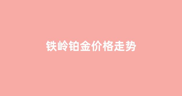 铁岭铂金价格走势分析_铁岭铂金价格走势