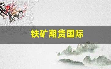 铁矿期货国际(国际铁矿石期货交易所)_https://www.xzdzcjn.com_创业板_第1张