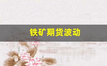 铁矿期货波动(铁矿期货涨跌幅限制)_https://www.xzdzcjn.com_北交所_第1张