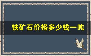铁矿石价格多少钱一吨(老挝铁矿石价格多少钱一吨)_https://www.wanyuyiyao.com_上交所_第1张
